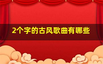 2个字的古风歌曲有哪些