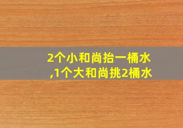 2个小和尚抬一桶水,1个大和尚挑2桶水