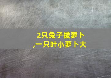 2只兔子拔萝卜,一只叶小萝卜大