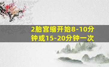 2胎宫缩开始8-10分钟或15-20分钟一次