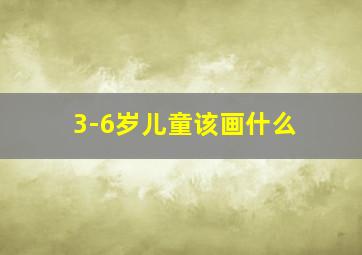 3-6岁儿童该画什么