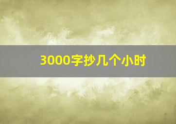 3000字抄几个小时