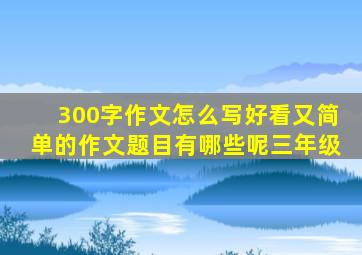 300字作文怎么写好看又简单的作文题目有哪些呢三年级