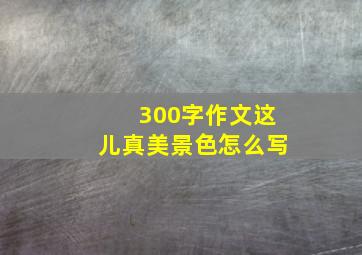 300字作文这儿真美景色怎么写