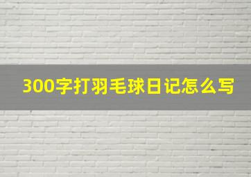 300字打羽毛球日记怎么写