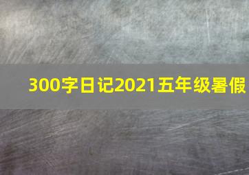 300字日记2021五年级暑假