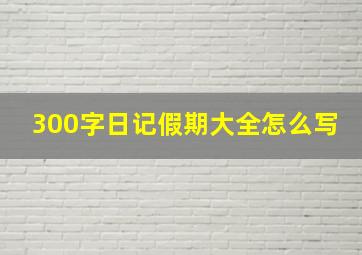 300字日记假期大全怎么写