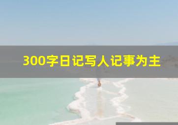 300字日记写人记事为主