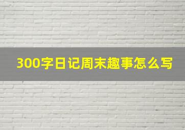 300字日记周末趣事怎么写