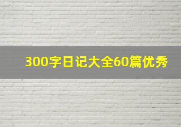 300字日记大全60篇优秀