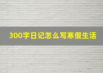 300字日记怎么写寒假生活