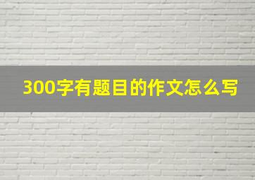 300字有题目的作文怎么写