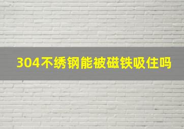 304不绣钢能被磁铁吸住吗