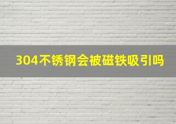 304不锈钢会被磁铁吸引吗