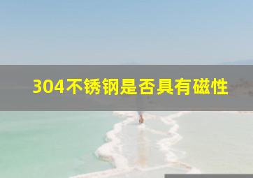 304不锈钢是否具有磁性