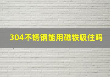 304不锈钢能用磁铁吸住吗