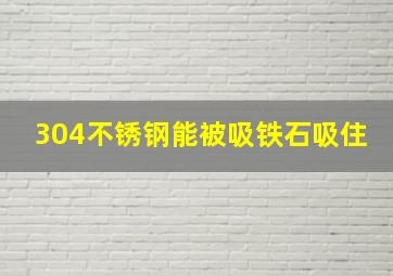 304不锈钢能被吸铁石吸住