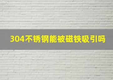 304不锈钢能被磁铁吸引吗