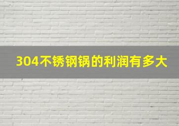 304不锈钢锅的利润有多大