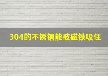 304的不锈钢能被磁铁吸住