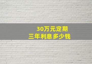 30万元定期三年利息多少钱