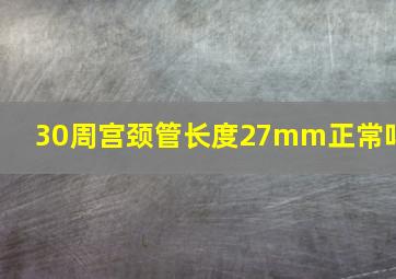 30周宫颈管长度27mm正常吗