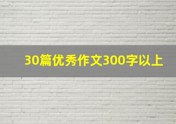 30篇优秀作文300字以上