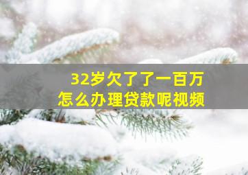 32岁欠了了一百万怎么办理贷款呢视频