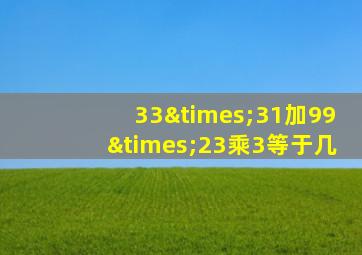 33×31加99×23乘3等于几