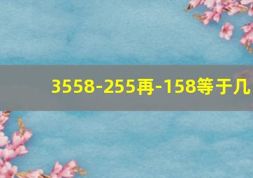 3558-255再-158等于几