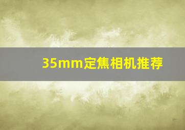 35mm定焦相机推荐