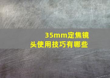 35mm定焦镜头使用技巧有哪些