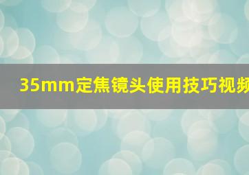 35mm定焦镜头使用技巧视频