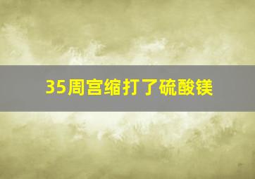 35周宫缩打了硫酸镁