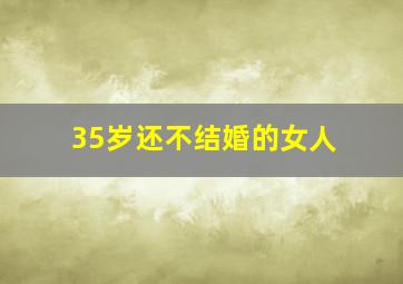 35岁还不结婚的女人