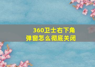 360卫士右下角弹窗怎么彻底关闭