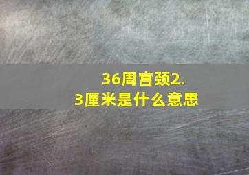 36周宫颈2.3厘米是什么意思