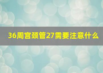 36周宫颈管27需要注意什么