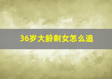 36岁大龄剩女怎么追