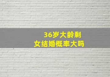 36岁大龄剩女结婚概率大吗