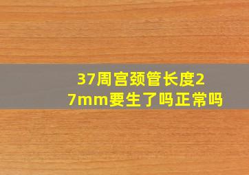 37周宫颈管长度27mm要生了吗正常吗