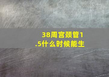 38周宫颈管1.5什么时候能生