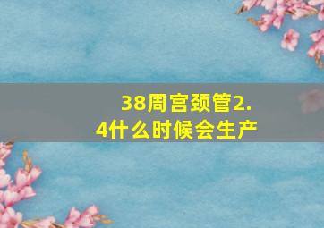 38周宫颈管2.4什么时候会生产