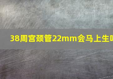 38周宫颈管22mm会马上生吗