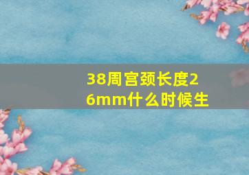 38周宫颈长度26mm什么时候生