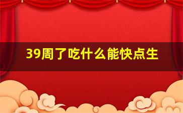 39周了吃什么能快点生