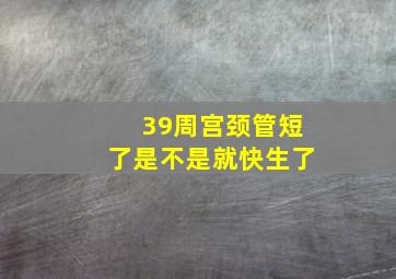 39周宫颈管短了是不是就快生了