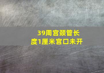 39周宫颈管长度1厘米宫口未开