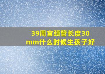 39周宫颈管长度30mm什么时候生孩子好