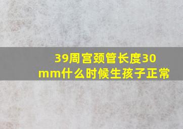 39周宫颈管长度30mm什么时候生孩子正常